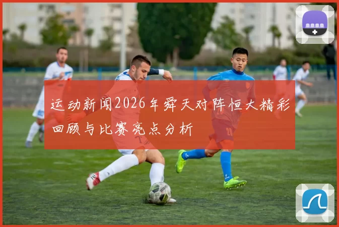 运动新闻2026年舜天对阵恒大精彩回顾与比赛亮点分析
