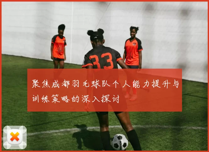 聚焦成都羽毛球队个人能力提升与训练策略的深入探讨