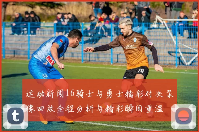 运动新闻16骑士与勇士精彩对决录像回放全程分析与精彩瞬间重温